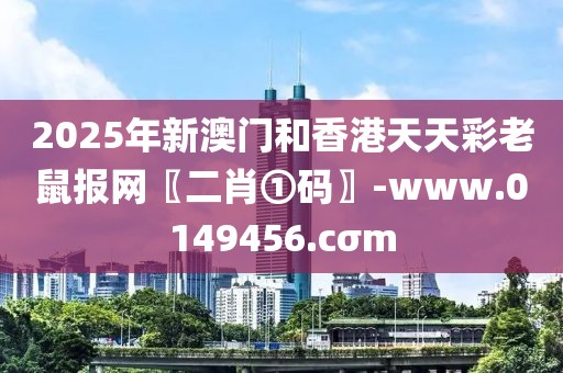 2025年新澳門(mén)和香港天天彩老鼠報(bào)網(wǎng)〖二肖①碼〗-www.0149456.cσm