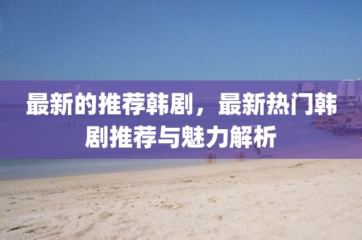 最新的推薦韓劇，最新熱門韓劇推薦與魅力解析