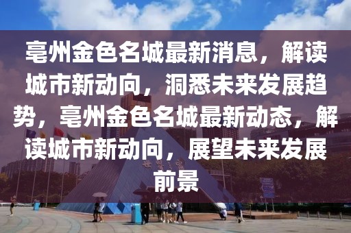 亳州金色名城最新消息，解讀城市新動向，洞悉未來發(fā)展趨勢，亳州金色名城最新動態(tài)，解讀城市新動向，展望未來發(fā)展前景