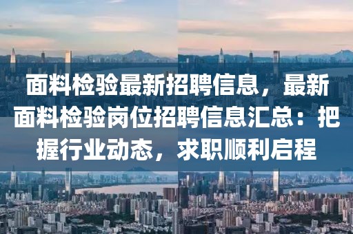 面料檢驗(yàn)最新招聘信息，最新面料檢驗(yàn)崗位招聘信息匯總：把握行業(yè)動(dòng)態(tài)，求職順利啟程