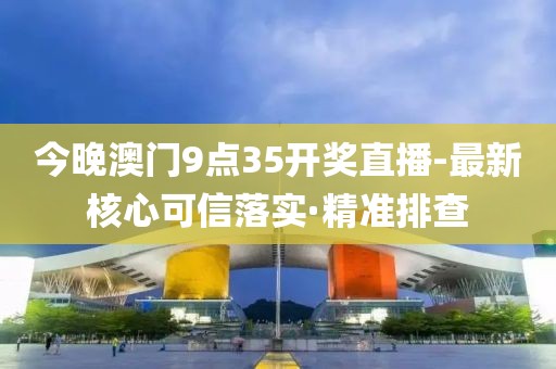 今晚澳門9點35開獎直播-最新核心可信落實·精準排查