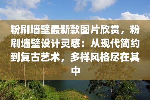 粉刷墻壁最新款圖片欣賞，粉刷墻壁設(shè)計靈感：從現(xiàn)代簡約到復(fù)古藝術(shù)，多樣風(fēng)格盡在其中