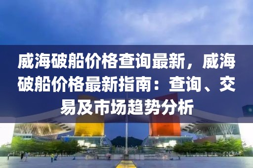 威海破船價格查詢最新，威海破船價格最新指南：查詢、交易及市場趨勢分析