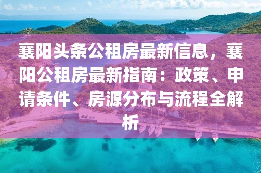 襄陽頭條公租房最新信息，襄陽公租房最新指南：政策、申請條件、房源分布與流程全解析