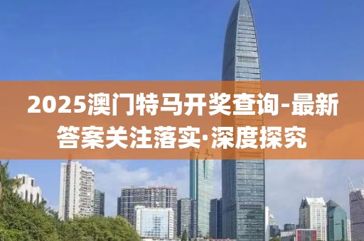 2025澳門特馬開獎(jiǎng)查詢-最新答案關(guān)注落實(shí)·深度探究