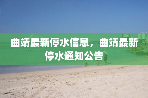 曲靖最新停水信息，曲靖最新停水通知公告