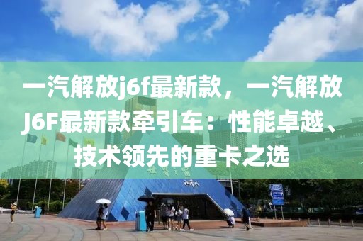 一汽解放j6f最新款，一汽解放J6F最新款牽引車：性能卓越、技術領先的重卡之選