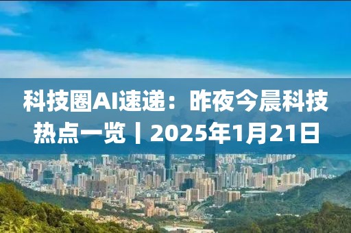 科技圈AI速遞：昨夜今晨科技熱點(diǎn)一覽丨2025年1月21日