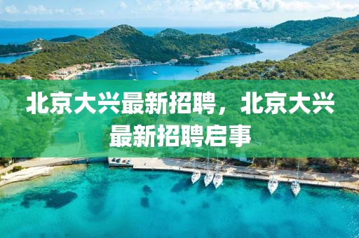 北京大興最新招聘，北京大興最新招聘啟事