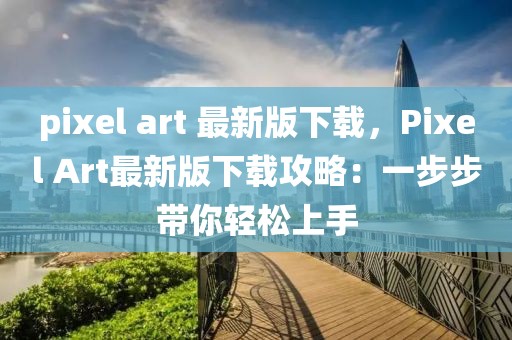 pixel art 最新版下載，Pixel Art最新版下載攻略：一步步帶你輕松上手