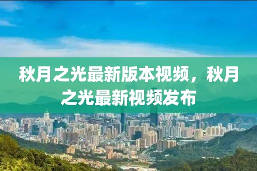 秋月之光最新版本視頻，秋月之光最新視頻發(fā)布