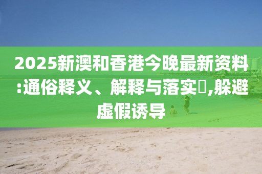 2025新澳和香港今晚最新資料:通俗釋義、解釋與落實(shí)?,躲避虛假誘導(dǎo)