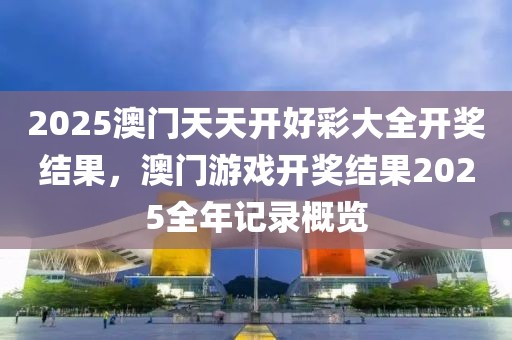 2025澳門天天開好彩大全開獎結果，澳門游戲開獎結果2025全年記錄概覽