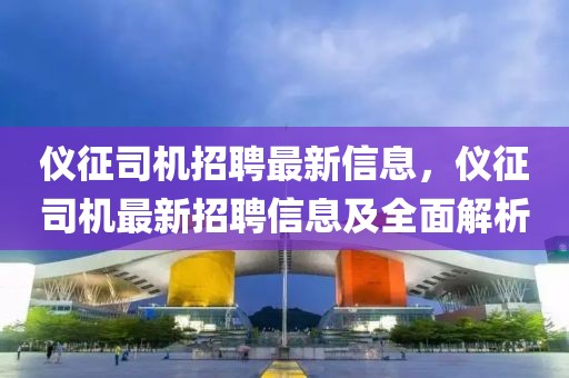 儀征司機招聘最新信息，儀征司機最新招聘信息及全面解析