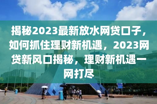 揭秘2023最新放水網(wǎng)貸口子，如何抓住理財新機遇，2023網(wǎng)貸新風口揭秘，理財新機遇一網(wǎng)打盡