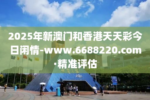2025年新澳門(mén)和香港天天彩今日閑情-www.6688220.com·精準(zhǔn)評(píng)估