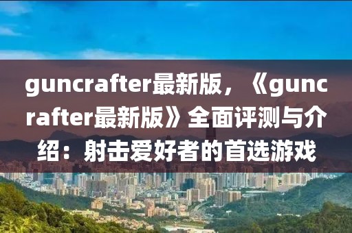 guncrafter最新版，《guncrafter最新版》全面評(píng)測(cè)與介紹：射擊愛(ài)好者的首選游戲