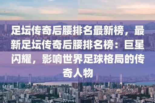 足壇傳奇后腰排名最新榜，最新足壇傳奇后腰排名榜：巨星閃耀，影響世界足球格局的傳奇人物