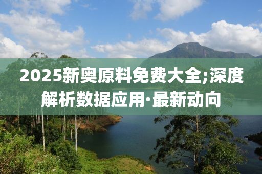 2025新奧原料免費大全;深度解析數(shù)據(jù)應(yīng)用·最新動向