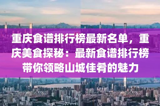 重慶食譜排行榜最新名單，重慶美食探秘：最新食譜排行榜帶你領(lǐng)略山城佳肴的魅力