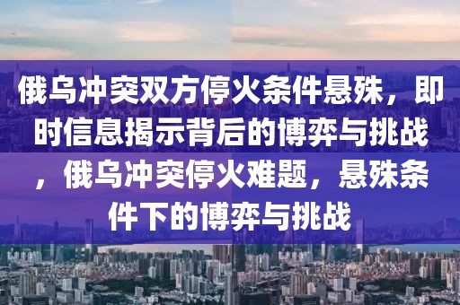 俄烏沖突雙方?；饤l件懸殊，即時信息揭示背后的博弈與挑戰(zhàn)，俄烏沖突?；痣y題，懸殊條件下的博弈與挑戰(zhàn)