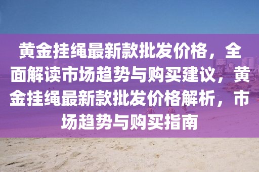 黃金掛繩最新款批發(fā)價(jià)格，全面解讀市場(chǎng)趨勢(shì)與購(gòu)買(mǎi)建議，黃金掛繩最新款批發(fā)價(jià)格解析，市場(chǎng)趨勢(shì)與購(gòu)買(mǎi)指南