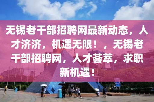 無錫老干部招聘網(wǎng)最新動態(tài)，人才濟(jì)濟(jì)，機(jī)遇無限！，無錫老干部招聘網(wǎng)，人才薈萃，求職新機(jī)遇！