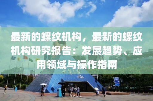 最新的螺紋機構(gòu)，最新的螺紋機構(gòu)研究報告：發(fā)展趨勢、應(yīng)用領(lǐng)域與操作指南