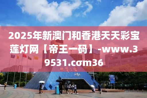 2025年新澳門和香港天天彩寶蓮燈網(wǎng)【帝王一碼】-www.39531.cσm36