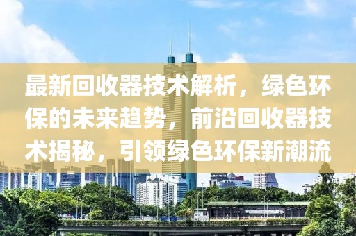 最新回收器技術(shù)解析，綠色環(huán)保的未來趨勢(shì)，前沿回收器技術(shù)揭秘，引領(lǐng)綠色環(huán)保新潮流