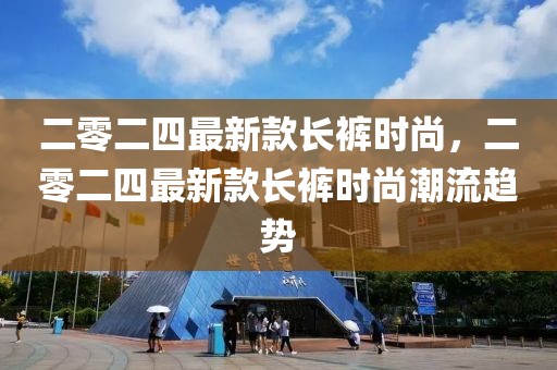 二零二四最新款長(zhǎng)褲時(shí)尚，二零二四最新款長(zhǎng)褲時(shí)尚潮流趨勢(shì)