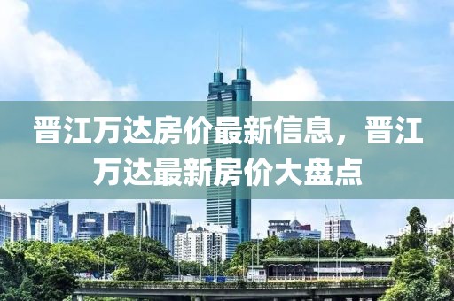 晉江萬達房價最新信息，晉江萬達最新房價大盤點