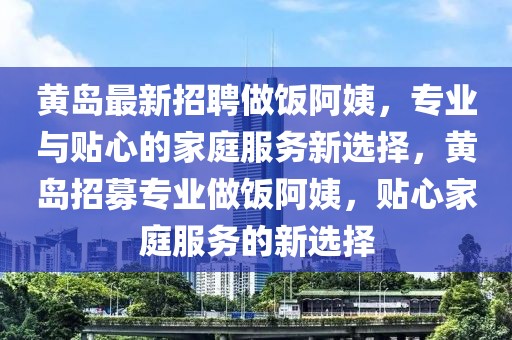 黃島最新招聘做飯阿姨，專業(yè)與貼心的家庭服務(wù)新選擇，黃島招募專業(yè)做飯阿姨，貼心家庭服務(wù)的新選擇