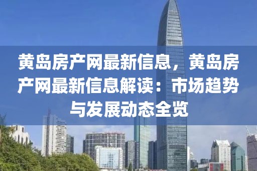 黃島房產(chǎn)網(wǎng)最新信息，黃島房產(chǎn)網(wǎng)最新信息解讀：市場(chǎng)趨勢(shì)與發(fā)展動(dòng)態(tài)全覽