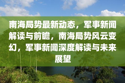 南海局勢(shì)最新動(dòng)態(tài)，軍事新聞解讀與前瞻，南海局勢(shì)風(fēng)云變幻，軍事新聞深度解讀與未來展望