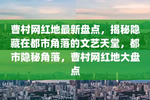 曹村網(wǎng)紅地最新盤點(diǎn)，揭秘隱藏在都市角落的文藝天堂，都市隱秘角落，曹村網(wǎng)紅地大盤點(diǎn)