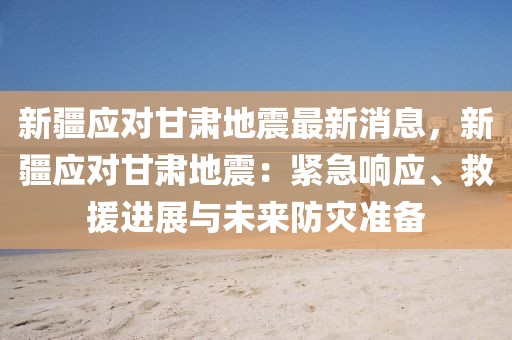 新疆應(yīng)對(duì)甘肅地震最新消息，新疆應(yīng)對(duì)甘肅地震：緊急響應(yīng)、救援進(jìn)展與未來(lái)防災(zāi)準(zhǔn)備