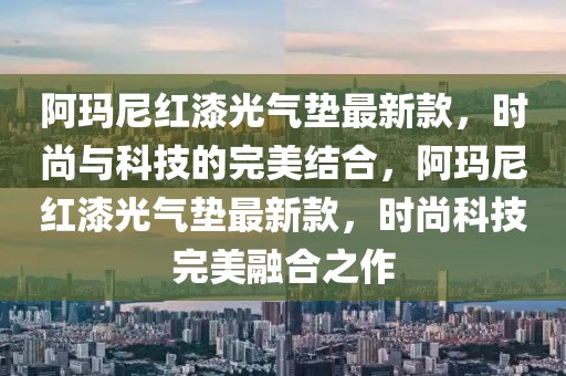 阿瑪尼紅漆光氣墊最新款，時(shí)尚與科技的完美結(jié)合，阿瑪尼紅漆光氣墊最新款，時(shí)尚科技完美融合之作