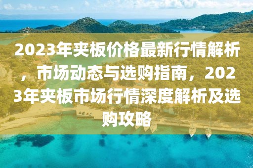2023年夾板價(jià)格最新行情解析，市場(chǎng)動(dòng)態(tài)與選購(gòu)指南，2023年夾板市場(chǎng)行情深度解析及選購(gòu)攻略