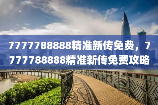 7777788888精準(zhǔn)新傳免費(fèi)，7777788888精準(zhǔn)新傳免費(fèi)攻略