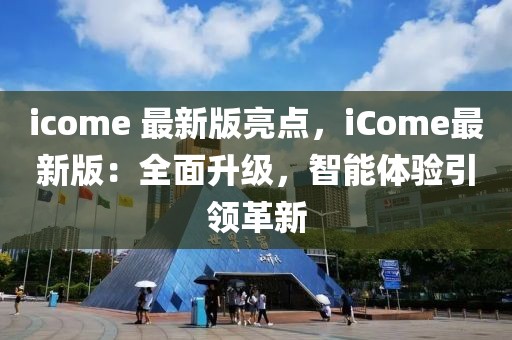 icome 最新版亮點(diǎn)，iCome最新版：全面升級(jí)，智能體驗(yàn)引領(lǐng)革新