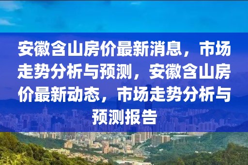 安徽含山房?jī)r(jià)最新消息，市場(chǎng)走勢(shì)分析與預(yù)測(cè)，安徽含山房?jī)r(jià)最新動(dòng)態(tài)，市場(chǎng)走勢(shì)分析與預(yù)測(cè)報(bào)告