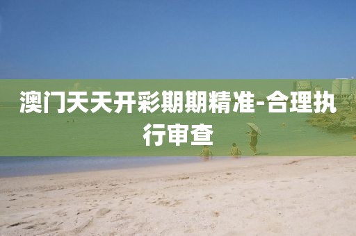 澳門天天開彩期期精準(zhǔn)-合理執(zhí)行審查