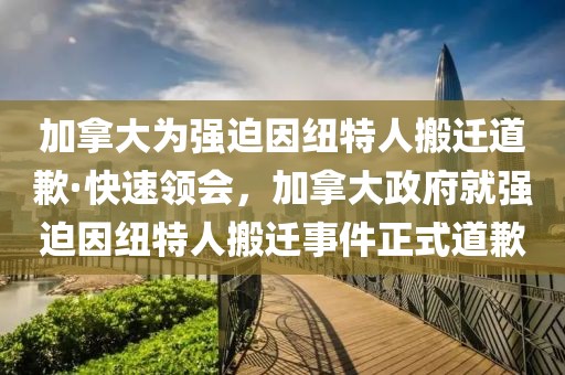 加拿大為強(qiáng)迫因紐特人搬遷道歉·快速領(lǐng)會，加拿大政府就強(qiáng)迫因紐特人搬遷事件正式道歉