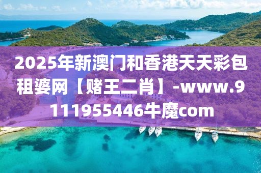 2025年新澳門(mén)和香港天天彩包租婆網(wǎng)【賭王二肖】-www.9111955446牛魔com