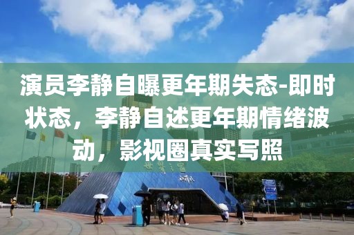 演員李靜自曝更年期失態(tài)-即時狀態(tài)，李靜自述更年期情緒波動，影視圈真實寫照