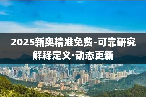 2025新奧精準(zhǔn)免費-可靠研究解釋定義·動態(tài)更新