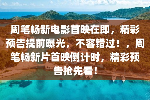 周筆暢新電影首映在即，精彩預(yù)告提前曝光，不容錯(cuò)過！，周筆暢新片首映倒計(jì)時(shí)，精彩預(yù)告搶先看！
