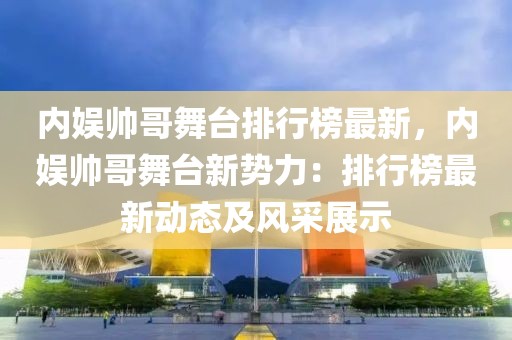 內(nèi)娛帥哥舞臺(tái)排行榜最新，內(nèi)娛帥哥舞臺(tái)新勢(shì)力：排行榜最新動(dòng)態(tài)及風(fēng)采展示