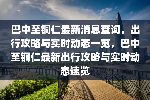 巴中至銅仁最新消息查詢，出行攻略與實(shí)時(shí)動(dòng)態(tài)一覽，巴中至銅仁最新出行攻略與實(shí)時(shí)動(dòng)態(tài)速覽